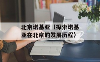 北京诺基亚（探索诺基亚在北京的发展历程）