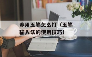 养用五笔怎么打（五笔输入法的使用技巧）