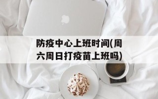 防疫中心上班时间(周六周日打疫苗上班吗)
