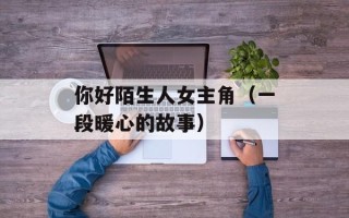 你好陌生人女主角（一段暖心的故事）