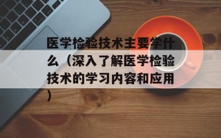 医学检验技术主要学什么（深入了解医学检验技术的学习内容和应用）