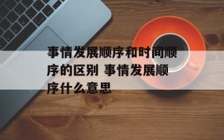 事情发展顺序和时间顺序的区别 事情发展顺序什么意思