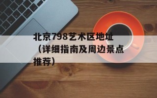 北京798艺术区地址（详细指南及周边景点推荐）