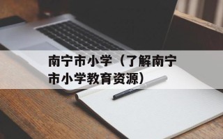 南宁市小学（了解南宁市小学教育资源）