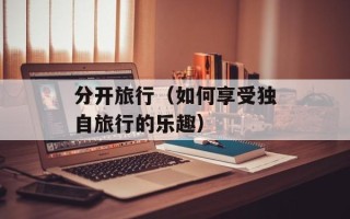 分开旅行（如何享受独自旅行的乐趣）