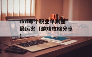 dnf哪个职业单刷图最厉害（游戏攻略分享）