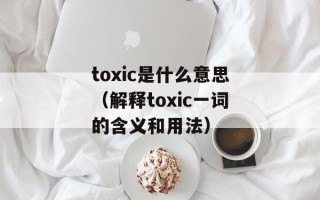 toxic是什么意思（解释toxic一词的含义和用法）