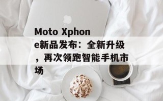 Moto Xphone新品发布：全新升级，再次领跑智能手机市场