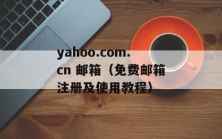 yahoo.com.cn 邮箱（免费邮箱注册及使用教程）