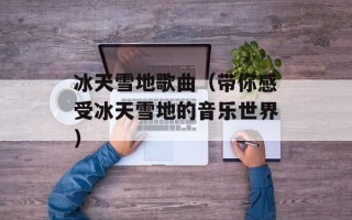 冰天雪地歌曲（带你感受冰天雪地的音乐世界）