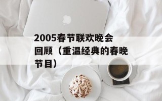2005春节联欢晚会回顾（重温经典的春晚节目）