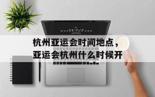 杭州亚运会时间地点，亚运会杭州什么时候开