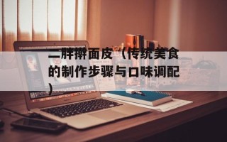 二胖擀面皮（传统美食的制作步骤与口味调配）