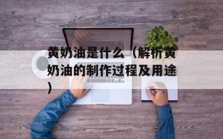黄奶油是什么（解析黄奶油的制作过程及用途）