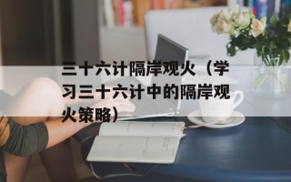 三十六计隔岸观火（学习三十六计中的隔岸观火策略）