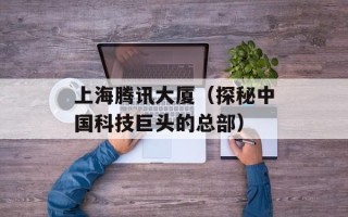 上海腾讯大厦（探秘中国科技巨头的总部）