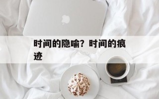 时间的隐喻？时间的痕迹
