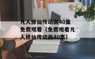 凡人修仙传动画40集免费观看（免费观看凡人修仙传动画40集）