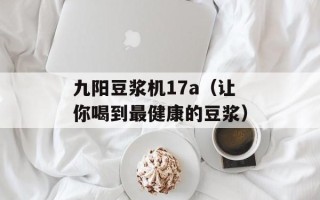 九阳豆浆机17a（让你喝到最健康的豆浆）