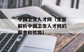 中国卫生人才网（全面解析中国卫生人才网的服务和优势）