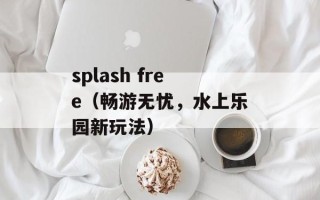splash free（畅游无忧，水上乐园新玩法）