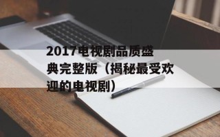 2017电视剧品质盛典完整版（揭秘最受欢迎的电视剧）