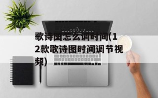 歌诗图怎么调时间(12款歌诗图时间调节视频)