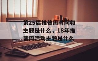 第25届推普周时间和主题是什么，18年推普周活动主题是什么