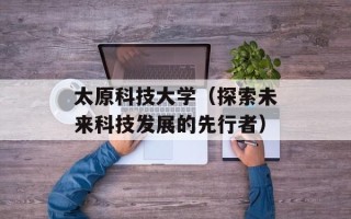 太原科技大学（探索未来科技发展的先行者）