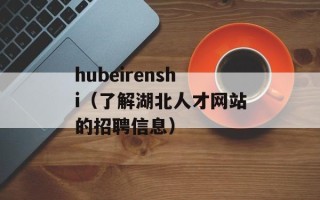 hubeirenshi（了解湖北人才网站的招聘信息）
