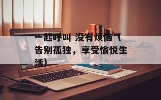 一起呼叫 没有烦恼（告别孤独，享受愉悦生活）