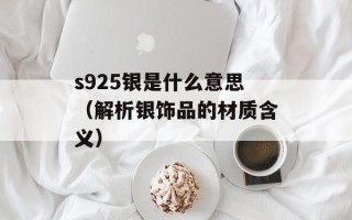 s925银是什么意思（解析银饰品的材质含义）