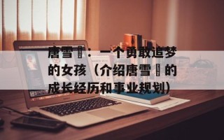 唐雪嫚：一个勇敢追梦的女孩（介绍唐雪嫚的成长经历和事业规划）