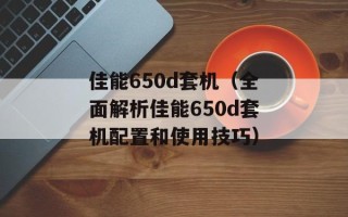 佳能650d套机（全面解析佳能650d套机配置和使用技巧）