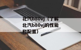 北汽b80vj（了解北汽b80vj的性能和配置）