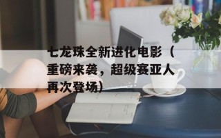 七龙珠全新进化电影（重磅来袭，超级赛亚人再次登场）