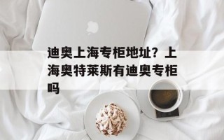 迪奥上海专柜地址？上海奥特莱斯有迪奥专柜吗