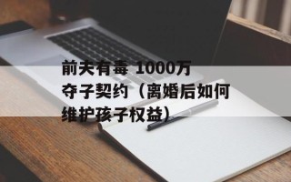 前夫有毒 1000万夺子契约（离婚后如何维护孩子权益）