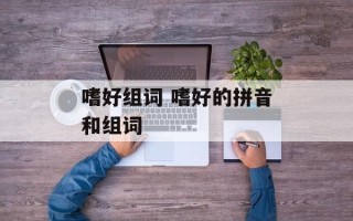 嗜好组词 嗜好的拼音和组词