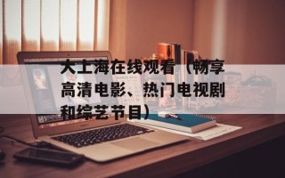 大上海在线观看（畅享高清电影、热门电视剧和综艺节目）