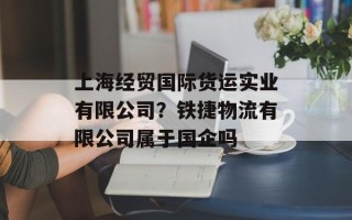 上海经贸国际货运实业有限公司？铁捷物流有限公司属于国企吗