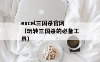 excel三国杀官网（玩转三国杀的必备工具）