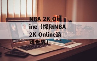 NBA 2K Online（探秘NBA 2K Online游戏世界）