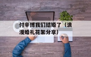 付辛博我们结婚了（浪漫婚礼花絮分享）