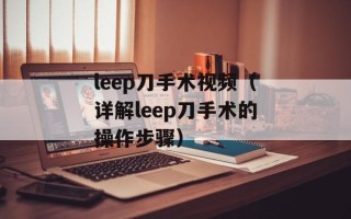 leep刀手术视频（详解leep刀手术的操作步骤）