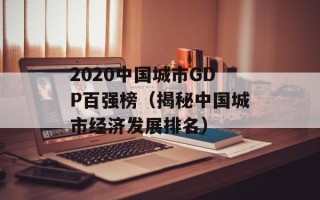 2020中国城市GDP百强榜（揭秘中国城市经济发展排名）