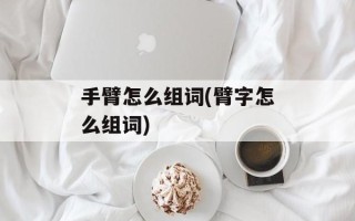 手臂怎么组词(臂字怎么组词)