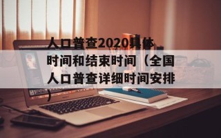 人口普查2020具体时间和结束时间（全国人口普查详细时间安排）