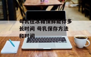 母乳在冰箱保鲜能存多长时间 母乳保存方法和时间