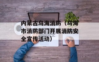 内蒙古乌海消防（乌海市消防部门开展消防安全宣传活动）